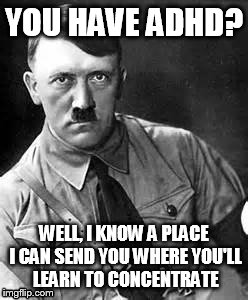 Adolf Hitler | YOU HAVE ADHD? WELL, I KNOW A PLACE I CAN SEND YOU WHERE YOU'LL LEARN TO CONCENTRATE | image tagged in adolf hitler,hitler,random hitler,bad joke hitler,advicehitler,hitler laugh | made w/ Imgflip meme maker