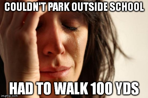 First World Problems | COULDN'T PARK OUTSIDE SCHOOL HAD TO WALK 100 YDS | image tagged in memes,first world problems | made w/ Imgflip meme maker