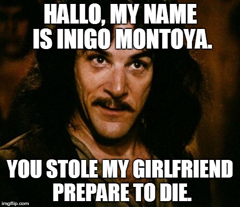 Inigo Montoya Meme | HALLO, MY NAME IS INIGO MONTOYA. YOU STOLE MY GIRLFRIEND PREPARE TO DIE. | image tagged in memes,inigo montoya | made w/ Imgflip meme maker