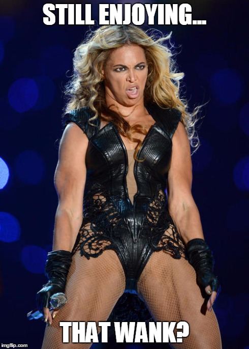 Ermahgerd Beyonce | STILL ENJOYING... THAT WANK? | image tagged in memes,ermahgerd beyonce | made w/ Imgflip meme maker