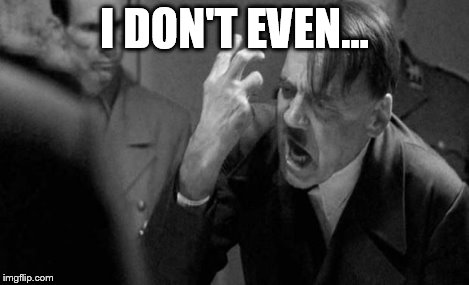 angry hitler | I DON'T EVEN... | image tagged in angry hitler | made w/ Imgflip meme maker