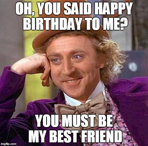 Creepy Condescending Wonka Meme | OH, YOU SAID HAPPY BIRTHDAY TO ME? YOU MUST BE MY BEST FRIEND | image tagged in memes,creepy condescending wonka | made w/ Imgflip meme maker