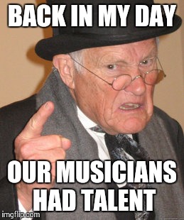 Back In My Day | BACK IN MY DAY OUR MUSICIANS HAD TALENT | image tagged in memes,back in my day | made w/ Imgflip meme maker