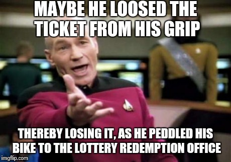 Picard Wtf Meme | MAYBE HE LOOSED THE TICKET FROM HIS GRIP THEREBY LOSING IT, AS HE PEDDLED HIS BIKE TO THE LOTTERY REDEMPTION OFFICE | image tagged in memes,picard wtf | made w/ Imgflip meme maker