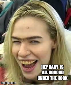 ugly girl | HEY BABY  IS ALL GOOOOD UNDER THE HOOK | image tagged in ugly girl | made w/ Imgflip meme maker