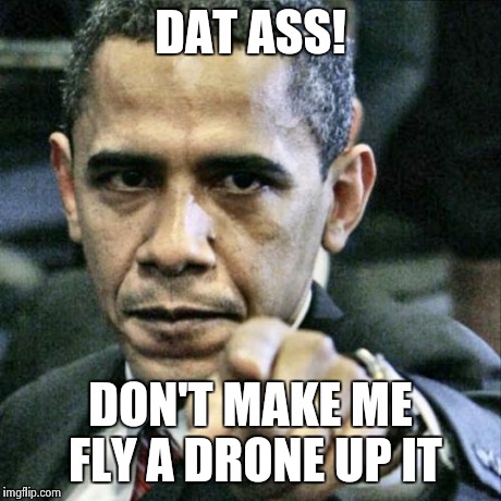 Pissed Off Obama | DAT ASS! DON'T MAKE ME FLY A DRONE UP IT | image tagged in memes,pissed off obama | made w/ Imgflip meme maker