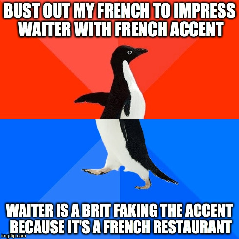 Socially Awesome Awkward Penguin Meme | BUST OUT MY FRENCH TO IMPRESS WAITER WITH FRENCH ACCENT WAITER IS A BRIT FAKING THE ACCENT BECAUSE IT'S A FRENCH RESTAURANT | image tagged in memes,socially awesome awkward penguin,AdviceAnimals | made w/ Imgflip meme maker