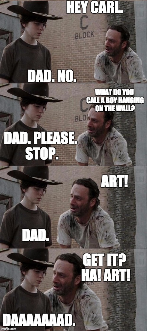 Rick and Carl | HEY CARL. DAD. NO. DAD. PLEASE. STOP. WHAT DO YOU CALL A BOY HANGING ON THE WALL? DAD. GET IT? HA! ART! ART! DAAAAAAAD. | image tagged in rick and carl | made w/ Imgflip meme maker