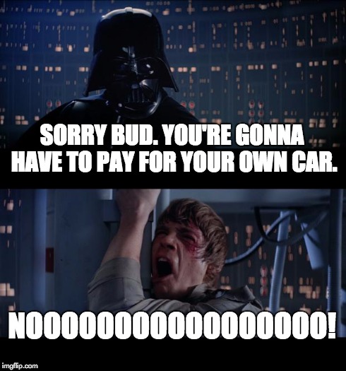 Star Wars No Meme | SORRY BUD. YOU'RE GONNA HAVE TO PAY FOR YOUR OWN CAR. NOOOOOOOOOOOOOOOOO! | image tagged in memes,star wars no | made w/ Imgflip meme maker