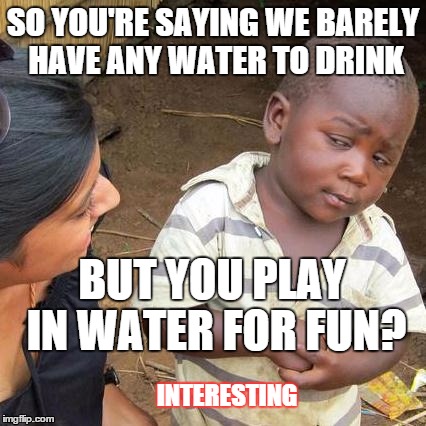 Interesting | SO YOU'RE SAYING WE BARELY HAVE ANY WATER TO DRINK BUT YOU PLAY IN WATER FOR FUN? INTERESTING | image tagged in memes,third world skeptical kid | made w/ Imgflip meme maker