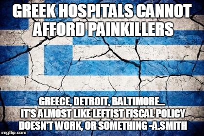 Ya think | GREEK HOSPITALS CANNOT AFFORD PAINKILLERS GREECE, DETROIT, BALTIMORE... IT'S ALMOST LIKE LEFTIST FISCAL POLICY DOESN'T WORK, OR SOMETHING -A | image tagged in memes,greece,socialsim,democrats,baltimore,socialism fails | made w/ Imgflip meme maker