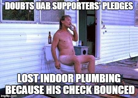Naked Redneck | DOUBTS UAB SUPPORTERS' PLEDGES LOST INDOOR PLUMBING BECAUSE HIS CHECK BOUNCED | image tagged in naked redneck | made w/ Imgflip meme maker
