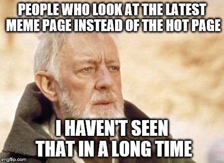 Obi Wan Kenobi | PEOPLE WHO LOOK AT THE LATEST MEME PAGE INSTEAD OF THE HOT PAGE I HAVEN'T SEEN THAT IN A LONG TIME | image tagged in memes,obi wan kenobi | made w/ Imgflip meme maker