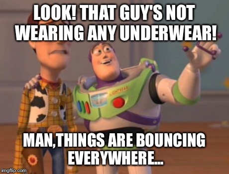 X, X Everywhere | LOOK! THAT GUY'S NOT WEARING ANY UNDERWEAR! MAN,THINGS ARE BOUNCING EVERYWHERE... | image tagged in memes,x x everywhere | made w/ Imgflip meme maker