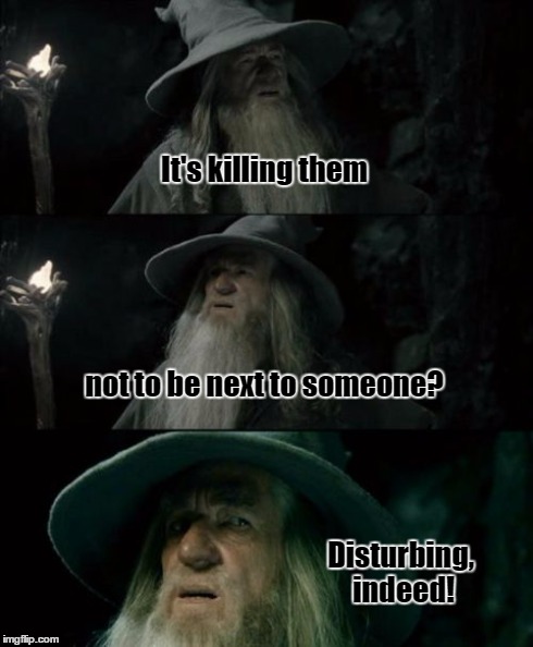 Confused Gandalf Meme | It's killing them not to be next to someone? Disturbing, indeed! | image tagged in memes,confused gandalf | made w/ Imgflip meme maker