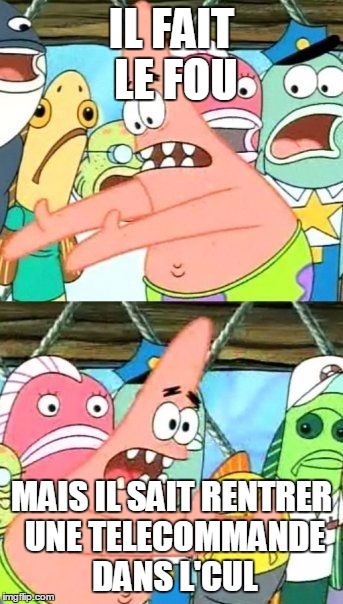 Put It Somewhere Else Patrick Meme | IL FAIT LE FOU MAIS IL SAIT RENTRER UNE TELECOMMANDE DANS L'CUL | image tagged in memes,put it somewhere else patrick | made w/ Imgflip meme maker