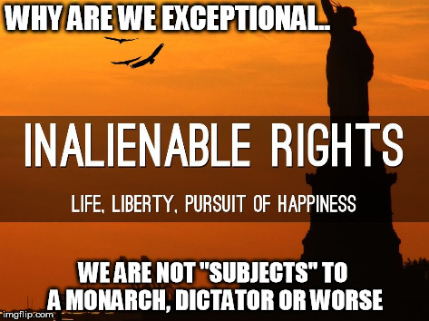 Inalienable rights | WHY ARE WE EXCEPTIONAL.. WE ARE NOT "SUBJECTS" TO A MONARCH, DICTATOR OR WORSE | image tagged in inalienable rights,america | made w/ Imgflip meme maker