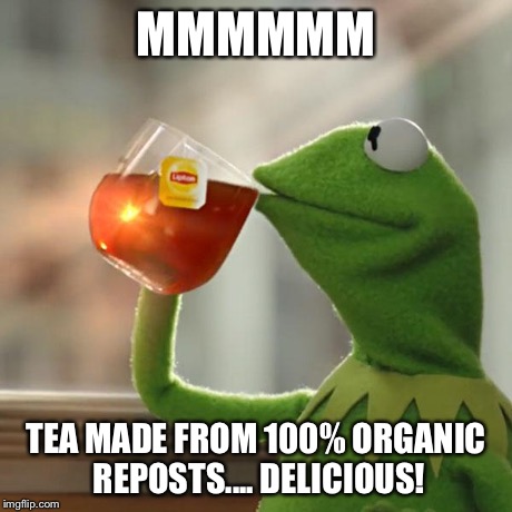 But That's None Of My Business Meme | MMMMMM TEA MADE FROM 100% ORGANIC REPOSTS.... DELICIOUS! | image tagged in memes,but thats none of my business,kermit the frog | made w/ Imgflip meme maker