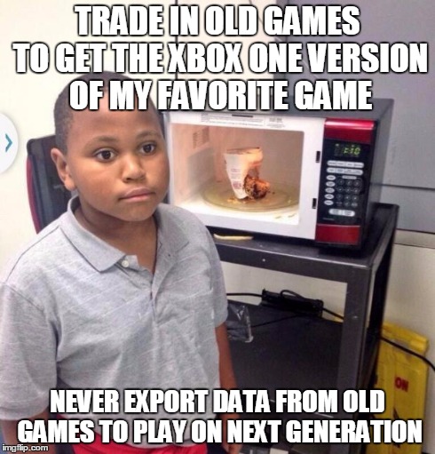 Microwave kid | TRADE IN OLD GAMES TO GET THE XBOX ONE VERSION OF MY FAVORITE GAME NEVER EXPORT DATA FROM OLD GAMES TO PLAY ON NEXT GENERATION | image tagged in microwave kid | made w/ Imgflip meme maker
