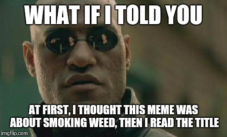 Matrix Morpheus Meme | WHAT IF I TOLD YOU AT FIRST, I THOUGHT THIS MEME WAS ABOUT SMOKING WEED, THEN I READ THE TITLE | image tagged in memes,matrix morpheus | made w/ Imgflip meme maker