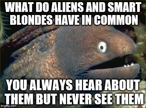 Bad Joke Eel | WHAT DO ALIENS AND SMART BLONDES HAVE IN COMMON YOU ALWAYS HEAR ABOUT THEM BUT NEVER SEE THEM | image tagged in memes,bad joke eel | made w/ Imgflip meme maker