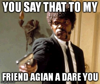 Say That Again I Dare You Meme | YOU SAY THAT TO MY FRIEND AGIAN A DARE YOU | image tagged in memes,say that again i dare you | made w/ Imgflip meme maker