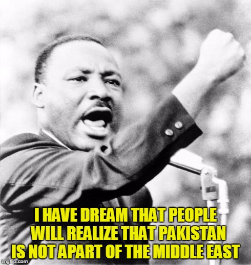 Martin Luther King Jr. | I HAVE DREAM THAT PEOPLE  WILL REALIZE THAT PAKISTAN IS NOT APART OF THE MIDDLE EAST | image tagged in martin luther king jr | made w/ Imgflip meme maker