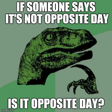 Philosoraptor Meme | IF SOMEONE SAYS IT'S NOT OPPOSITE DAY IS IT OPPOSITE DAY? | image tagged in memes,philosoraptor | made w/ Imgflip meme maker