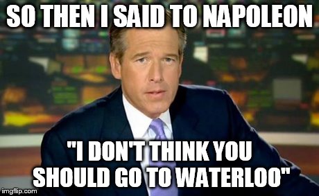 Brian Williams Was There | SO THEN I SAID TO NAPOLEON "I DON'T THINK YOU SHOULD GO TO WATERLOO" | image tagged in memes,brian williams was there | made w/ Imgflip meme maker