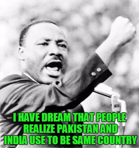 Martin Luther King Jr. | I HAVE DREAM THAT PEOPLE REALIZE PAKISTAN AND INDIA USE TO BE SAME COUNTRY | image tagged in martin luther king jr | made w/ Imgflip meme maker