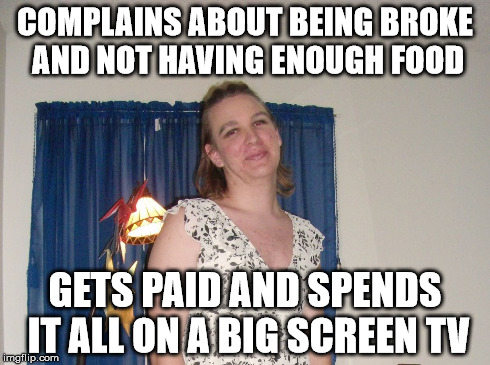 Bullshitter's Logic | COMPLAINS ABOUT BEING BROKE AND NOT HAVING ENOUGH FOOD GETS PAID AND SPENDS IT ALL ON A BIG SCREEN TV | image tagged in bullshitter's logic,memes | made w/ Imgflip meme maker
