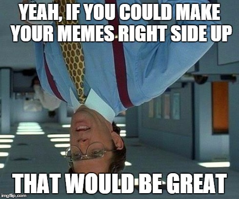 That Would Be Great Meme | YEAH, IF YOU COULD MAKE YOUR MEMES RIGHT SIDE UP THAT WOULD BE GREAT | image tagged in memes,that would be great | made w/ Imgflip meme maker
