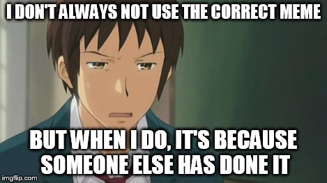 Kyon WTF | I DON'T ALWAYS NOT USE THE CORRECT MEME BUT WHEN I DO, IT'S BECAUSE SOMEONE ELSE HAS DONE IT | image tagged in kyon wtf | made w/ Imgflip meme maker
