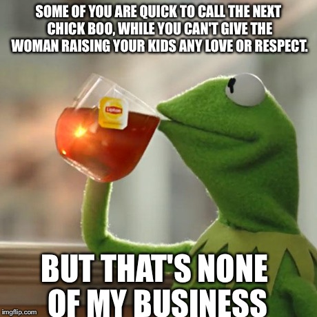 But That's None Of My Business Meme | SOME OF YOU ARE QUICK TO CALL THE NEXT CHICK BOO, WHILE YOU CAN'T GIVE THE WOMAN RAISING YOUR KIDS ANY LOVE OR RESPECT. BUT THAT'S NONE OF M | image tagged in memes,but thats none of my business,kermit the frog | made w/ Imgflip meme maker