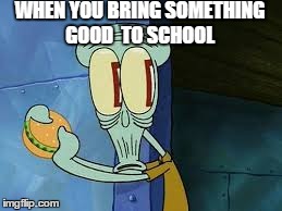 WHEN YOU BRING SOMETHING GOOD  TO SCHOOL | image tagged in funny meme | made w/ Imgflip meme maker