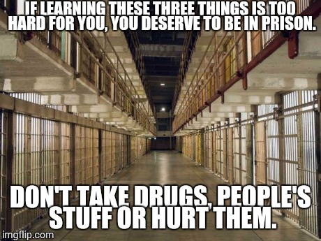Prison | IF LEARNING THESE THREE THINGS IS TOO HARD FOR YOU, YOU DESERVE TO BE IN PRISON. DON'T TAKE DRUGS, PEOPLE'S STUFF OR HURT THEM. | image tagged in prison | made w/ Imgflip meme maker