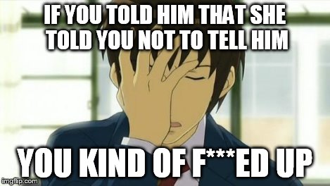 Kyon Facepalm Ver 2 | IF YOU TOLD HIM THAT SHE TOLD YOU NOT TO TELL HIM YOU KIND OF F***ED UP | image tagged in kyon facepalm ver 2 | made w/ Imgflip meme maker
