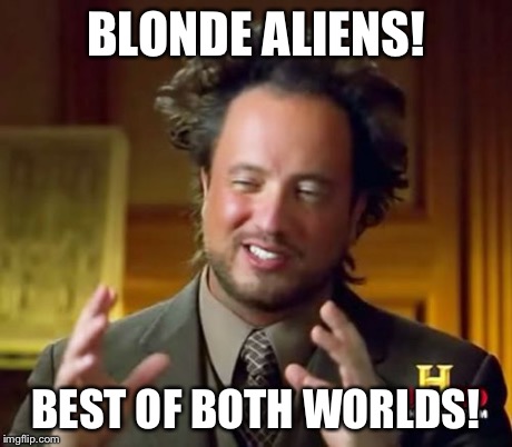 Ancient Aliens Meme | BLONDE ALIENS! BEST OF BOTH WORLDS! | image tagged in memes,ancient aliens | made w/ Imgflip meme maker