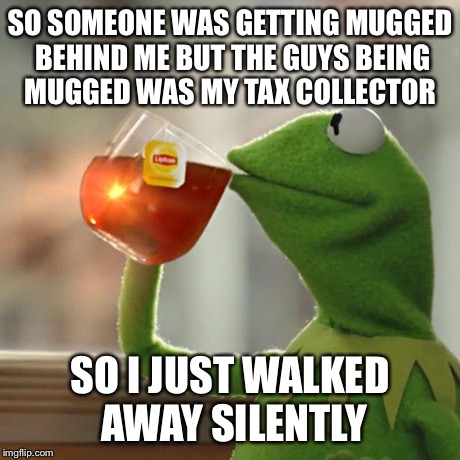 But That's None Of My Business Meme | SO SOMEONE WAS GETTING MUGGED BEHIND ME BUT THE GUYS BEING MUGGED WAS MY TAX COLLECTOR SO I JUST WALKED AWAY SILENTLY | image tagged in memes,but thats none of my business,kermit the frog | made w/ Imgflip meme maker