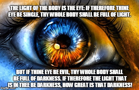 THE LIGHT OF THE BODY IS THE EYE: IF THEREFORE THINE EYE BE SINGLE, THY WHOLE BODY SHALL BE FULL OF LIGHT. BUT IF THINE EYE BE EVIL, THY WHO | image tagged in eyes,light,dark | made w/ Imgflip meme maker
