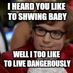 I HEARD YOU LIKE TO SHWING BABY WELL I TOO LIKE TO LIVE DANGEROUSLY | made w/ Imgflip meme maker