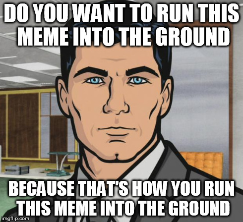 Archer | DO YOU WANT TO RUN THIS MEME INTO THE GROUND BECAUSE THAT'S HOW YOU RUN THIS MEME INTO THE GROUND | image tagged in memes,archer | made w/ Imgflip meme maker