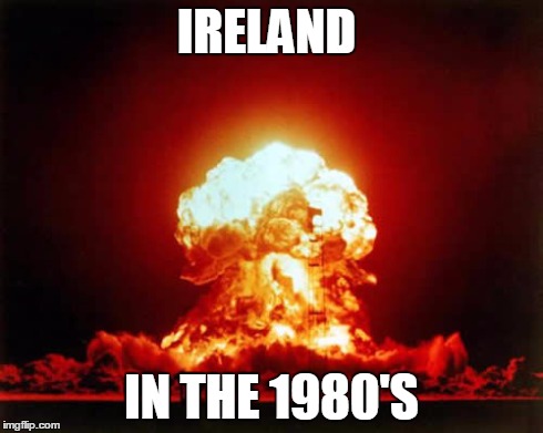 Nuclear Explosion | IRELAND IN THE 1980'S | image tagged in memes,nuclear explosion | made w/ Imgflip meme maker