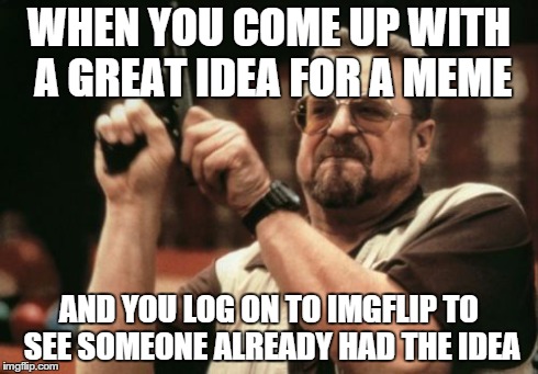 Am I The Only One Around Here Meme | WHEN YOU COME UP WITH A GREAT IDEA FOR A MEME AND YOU LOG ON TO IMGFLIP TO SEE SOMEONE ALREADY HAD THE IDEA | image tagged in memes,am i the only one around here | made w/ Imgflip meme maker