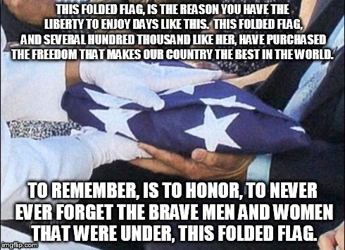this folded flag | THIS FOLDED FLAG, IS THE REASON YOU HAVE THE LIBERTY TO ENJOY DAYS LIKE THIS.  THIS FOLDED FLAG, AND SEVERAL HUNDRED THOUSAND LIKE HER, HAVE | image tagged in memorial day | made w/ Imgflip meme maker