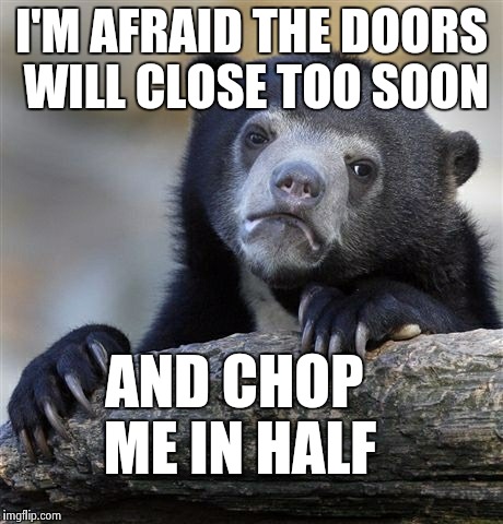 Confession Bear Meme | I'M AFRAID THE DOORS WILL CLOSE TOO SOON AND CHOP ME IN HALF | image tagged in memes,confession bear | made w/ Imgflip meme maker