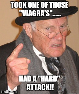 Back In My Day Meme | TOOK ONE OF THOSE "VIAGRA'S"...... HAD A "HARD" ATTACK!! | image tagged in memes,back in my day | made w/ Imgflip meme maker