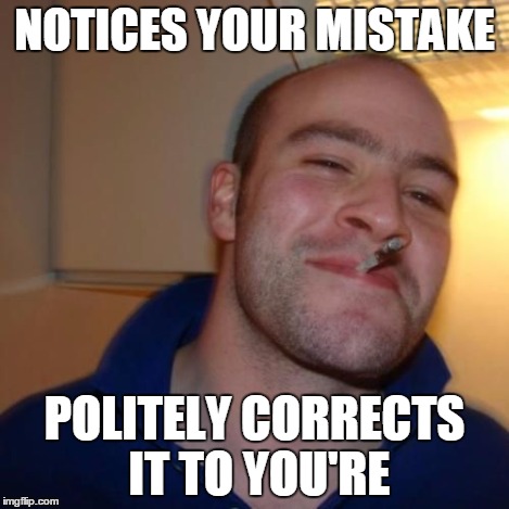 Good Guy Greg | NOTICES YOUR MISTAKE POLITELY CORRECTS IT TO YOU'RE | image tagged in good guy greg | made w/ Imgflip meme maker