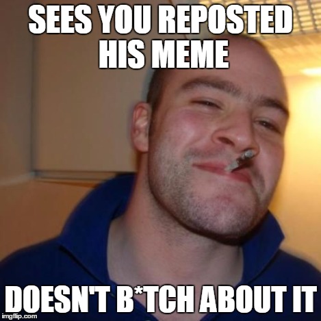 Good Guy Greg | SEES YOU REPOSTED HIS MEME DOESN'T B*TCH ABOUT IT | image tagged in good guy greg | made w/ Imgflip meme maker