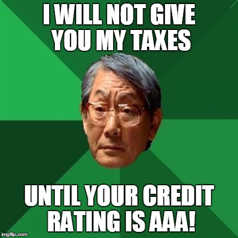 HIgh Expectations Asian Father | I WILL NOT GIVE YOU MY TAXES UNTIL YOUR CREDIT RATING IS AAA! | image tagged in high expectations asian father | made w/ Imgflip meme maker